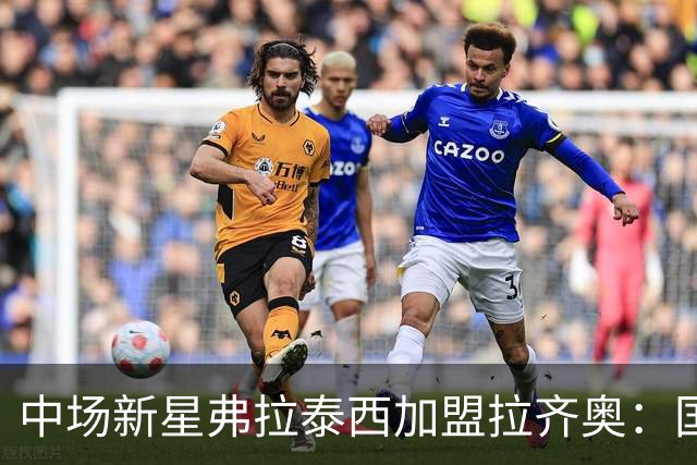 中场新星弗拉泰西加盟拉齐奥：国米与其风格不合，无奈分道扬镳